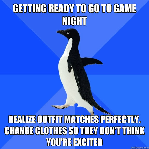 Getting ready to go to game night Realize outfit matches perfectly. Change clothes so they don't think you're excited  Socially Awkward Penguin