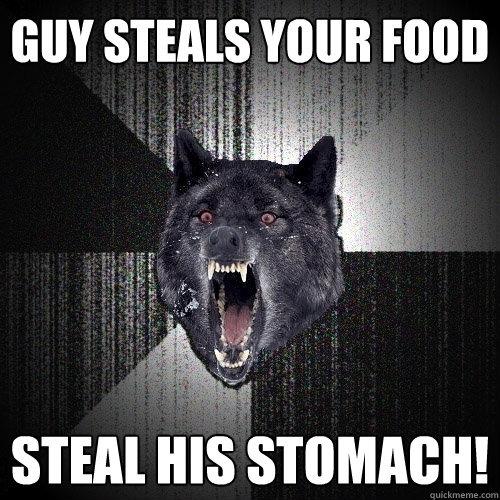 guy steals your food steal his stomach!  Insanity Wolf