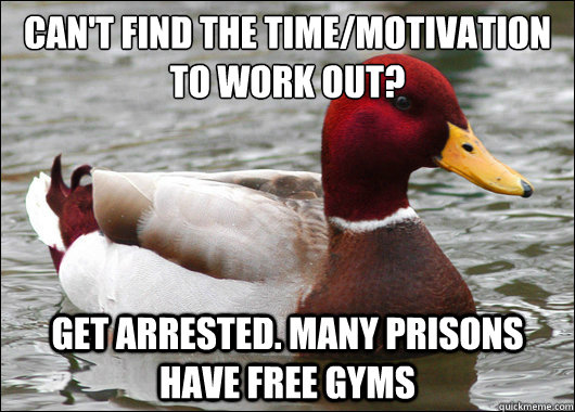 Can't find the time/motivation to work out?
 Get arrested. Many prisons have free gyms   Malicious Advice Mallard
