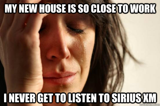 my new house is so close to work i never get to listen to sirius xm  First World Problems