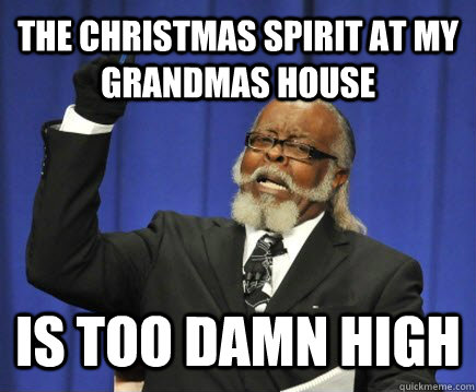 The christmas spirit at my grandmas house  is too damn high   Too Damn High