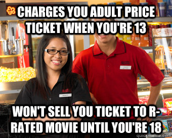 Charges you adult price ticket when you're 13 Won't sell you ticket to R-rated movie until you're 18 - Charges you adult price ticket when you're 13 Won't sell you ticket to R-rated movie until you're 18  Scumbag Movie Theater Employee