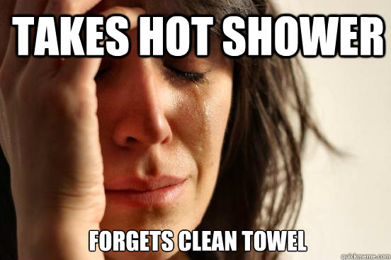 Takes hot shower 
Forgets clean towel - Takes hot shower 
Forgets clean towel  1st World Problems