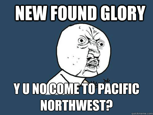 New found glory y u no come to pacific northwest?  Y U No
