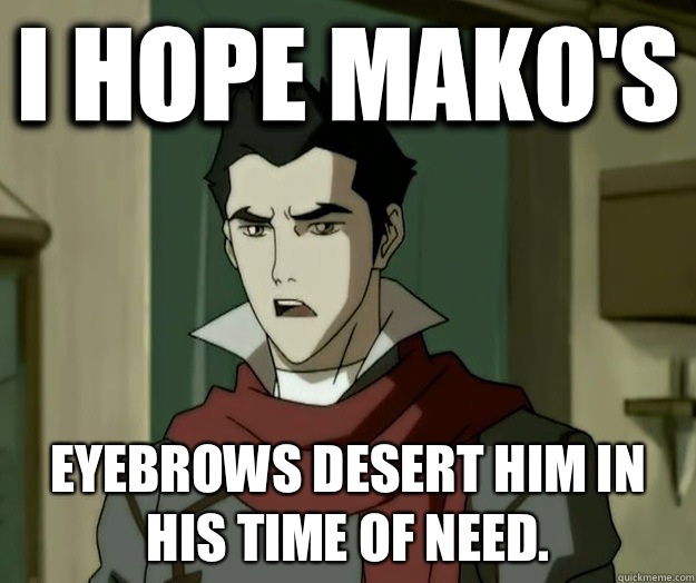 I hope mako's Eyebrows desert him in his time of need.  i hope mako