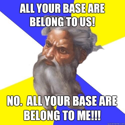 all your base are belong to us! NO.  all your base are belong to ME!!!  Advice God