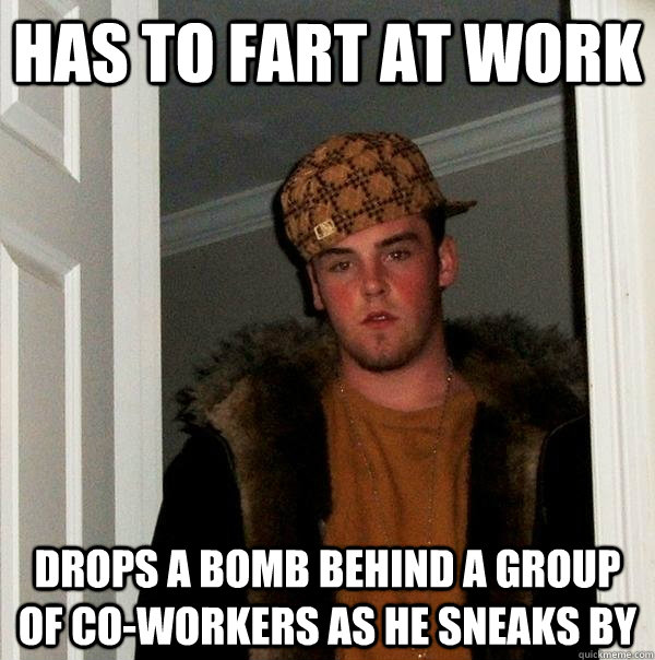 has to fart at work Drops a bomb behind a group of co-workers as he sneaks by  Scumbag Steve