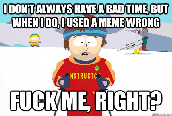 I don't always have a bad time, but when I do, I used a meme wrong Fuck me, right? - I don't always have a bad time, but when I do, I used a meme wrong Fuck me, right?  Super Cool Ski Instructor