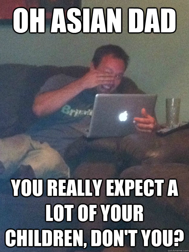 Oh Asian Dad You really expect a lot of your children, don't you?  meme dad on overly attached girlfriend