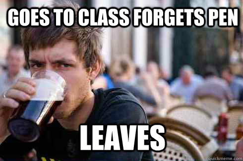 Goes to class forgets pen Leaves  Lazy College Senior