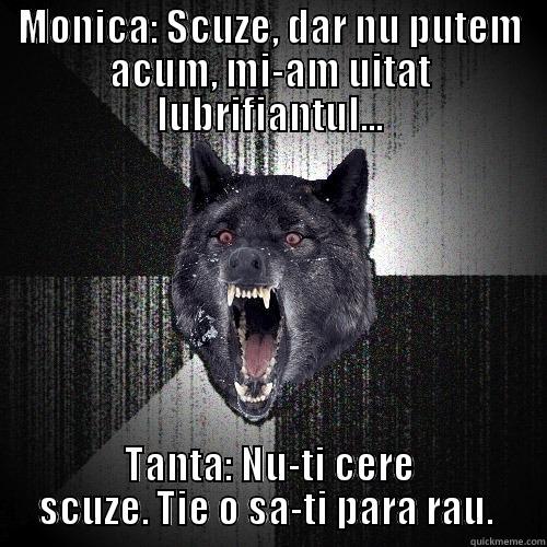 MONICA: SCUZE, DAR NU PUTEM ACUM, MI-AM UITAT LUBRIFIANTUL... TANTA: NU-TI CERE SCUZE. TIE O SA-TI PARA RAU.  Insanity Wolf