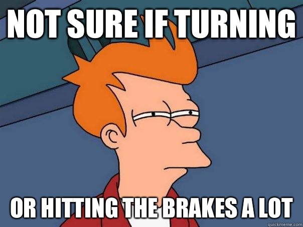Not sure if turning Or hitting the brakes a lot  Futurama Fry