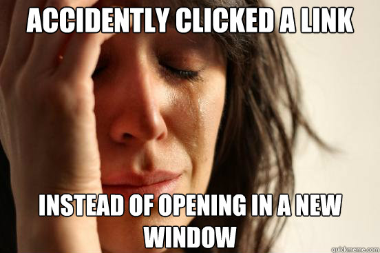accidently clicked a link instead of opening in a new window  First World Problems