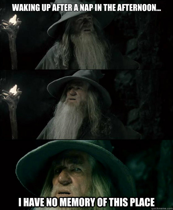 Waking up after a nap in the afternoon... I have no memory of this place  Confused Gandalf