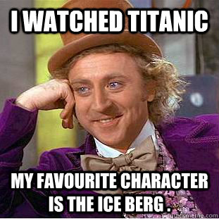 i watched titanic  my favourite character is the ice berg .  Creepy Wonka