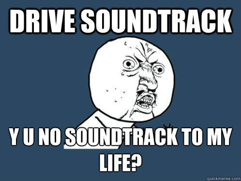 Drive soundtrack y u no soundtrack to my life?  Y U No