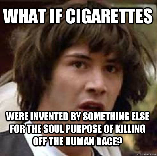 what if cigarettes  were invented by something else for the soul purpose of killing off the human race?  conspiracy keanu