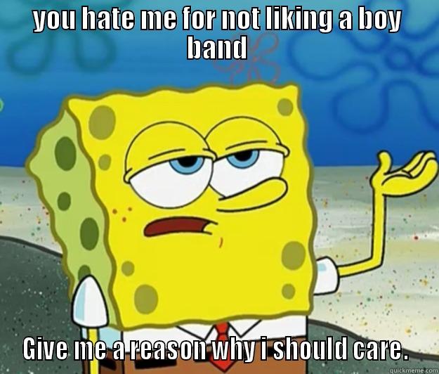 Hate me? Why should I care?  - YOU HATE ME FOR NOT LIKING A BOY BAND GIVE ME A REASON WHY I SHOULD CARE.  Tough Spongebob