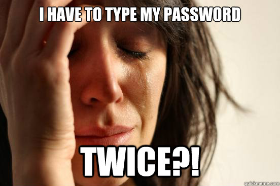 I have to type my password twice?!  First World Problems