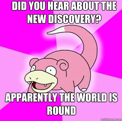 Did you hear about the new discovery? apparently the world is round  Slowpoke