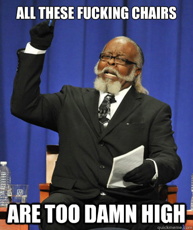 All these fucking chairs are too damn high  The Rent Is Too Damn High