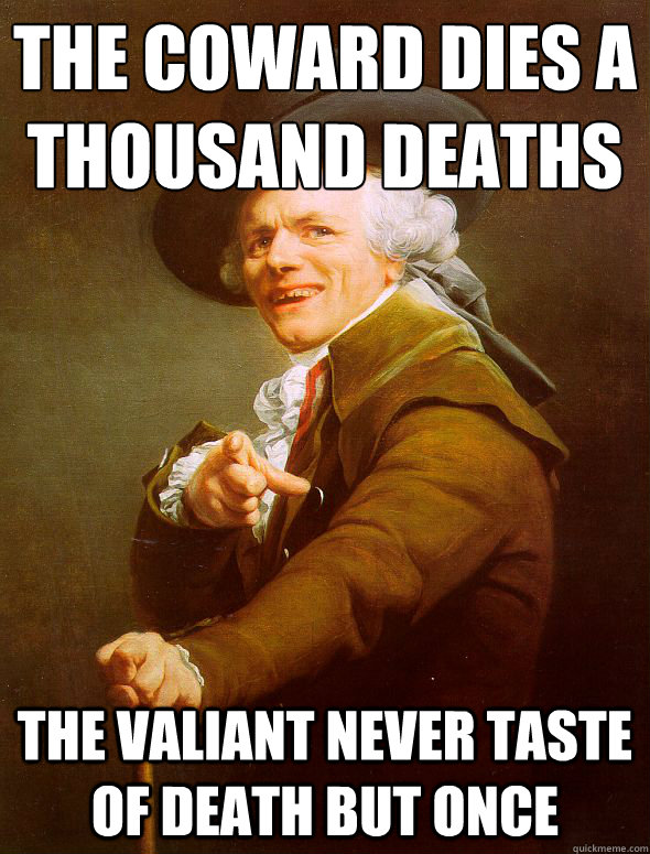 The coward dies a thousand deaths
 The valiant never taste of death but once  Joseph Ducreux