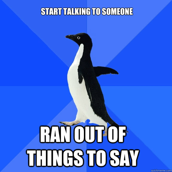 start talking to someone ran out of things to say  - start talking to someone ran out of things to say   Socially Awkward Penguin