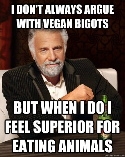 I don't always argue with vegan bigots but when i do i feel superior for eating animals  The Most Interesting Man In The World