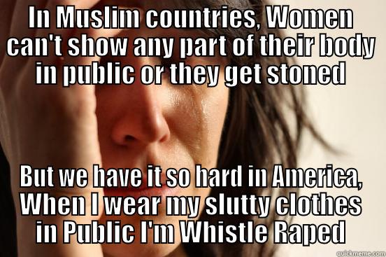 First World Feminism - IN MUSLIM COUNTRIES, WOMEN CAN'T SHOW ANY PART OF THEIR BODY IN PUBLIC OR THEY GET STONED BUT WE HAVE IT SO HARD IN AMERICA, WHEN I WEAR MY SLUTTY CLOTHES IN PUBLIC I'M WHISTLE RAPED First World Problems