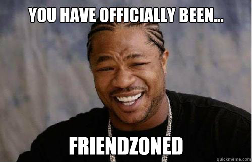you have officially been... friendzoned - you have officially been... friendzoned  Official friendzoning