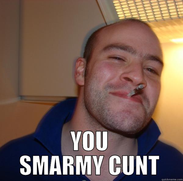  YOU SMARMY CUNT Good Guy Greg 
