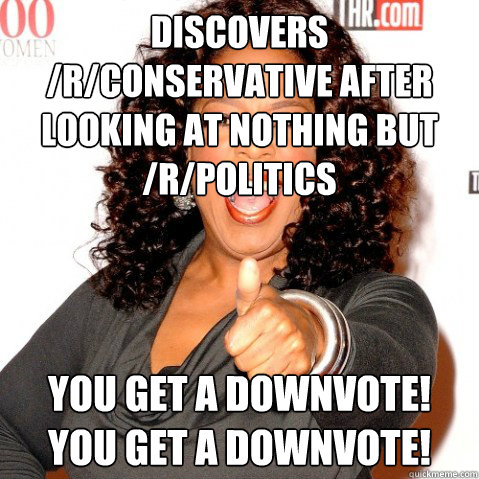 Discovers /r/conservative after looking at nothing but /r/politics You get a downvote! you get a downvote! Caption 3 goes here  Upvoting oprah