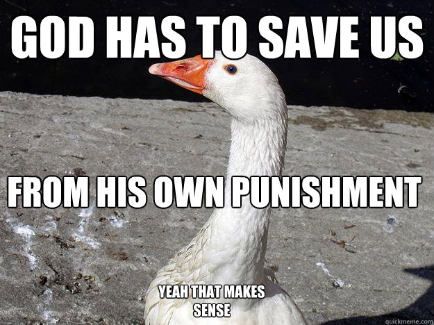 God has to save us  From his own punishment Yeah that makes sense  Gullible Goose