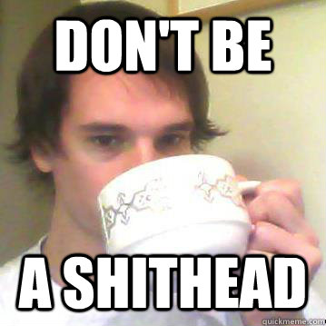 Don't be a shithead - Don't be a shithead  Mod John