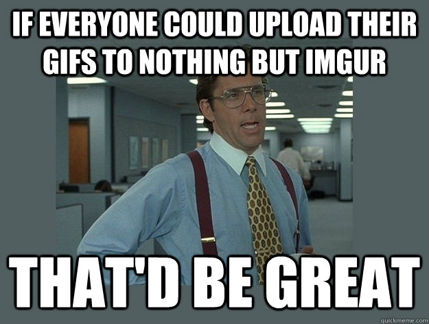 If everyone could upload their gifs to nothing but IMGUR That'd be great  Office Space Lumbergh