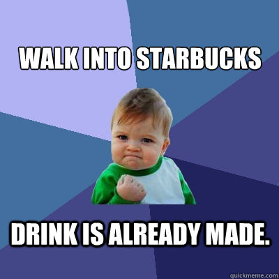walk into starbucks drink is already made.  Success Kid
