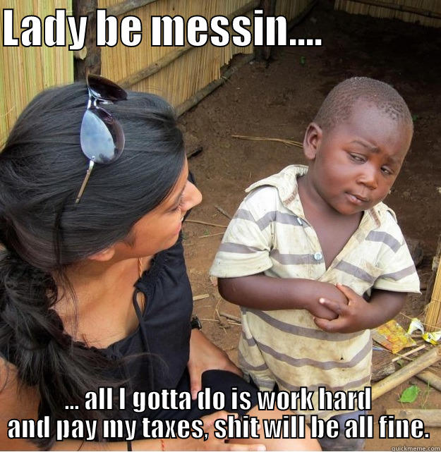 LADY BE MESSIN....                ... ALL I GOTTA DO IS WORK HARD AND PAY MY TAXES, SHIT WILL BE ALL FINE. Skeptical Third World Kid