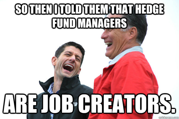 so then i told them that hedge fund managers are job creators. - so then i told them that hedge fund managers are job creators.  Lying RomneyRyan