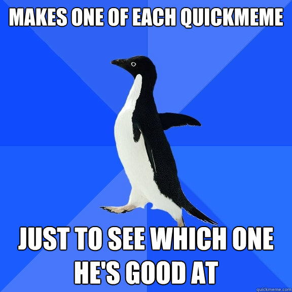 makes one of each quickmeme just to see which one he's good at  Socially Awkward Penguin