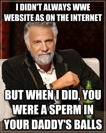 I didn't always wwe website as on the internet But when I did, you were a sperm in your daddy's balls  The Most Interesting Man In The World