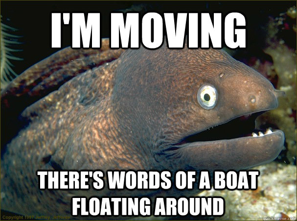 I'm moving there's words of a boat floating around  Bad Joke Eel