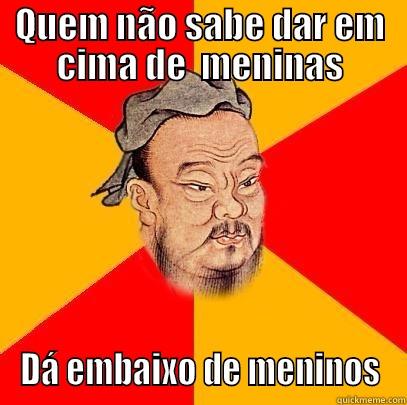 QUEM NÃO SABE DAR EM CIMA DE  MENINAS DÁ EMBAIXO DE MENINOS Confucius says