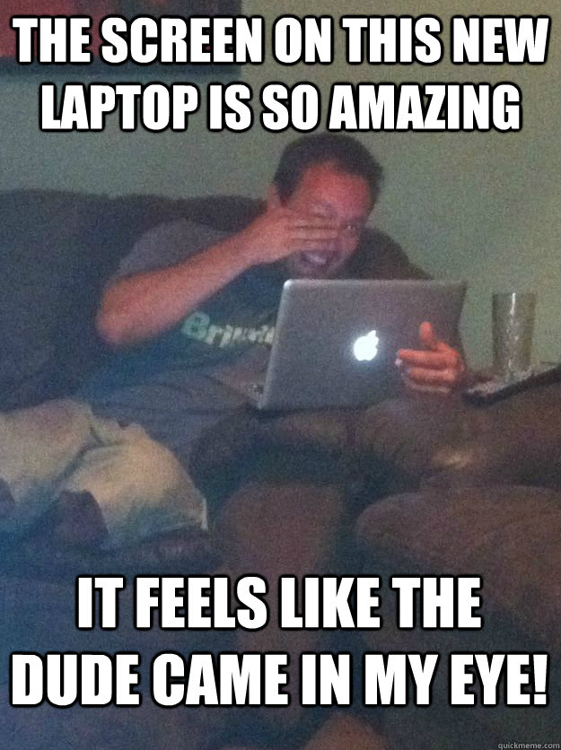 The screen on this new laptop is so amazing It feels like the dude came in my eye!  MEME DAD