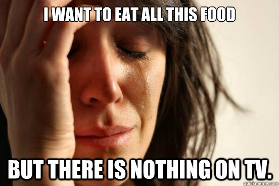 I want to eat all this food  But there is nothing on tv.  First World Problems