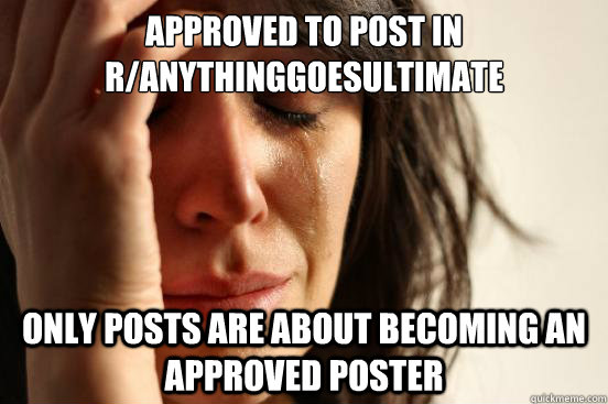 Approved to post in r/Anythinggoesultimate Only posts are about becoming an approved poster  First World Problems