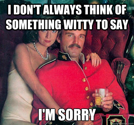 i don't always think of something witty to say i'm sorry  The Smooth Canadian