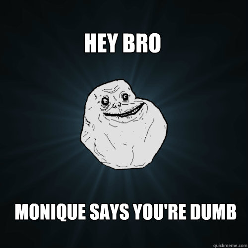 Hey Bro Monique says You're Dumb  Forever Alone