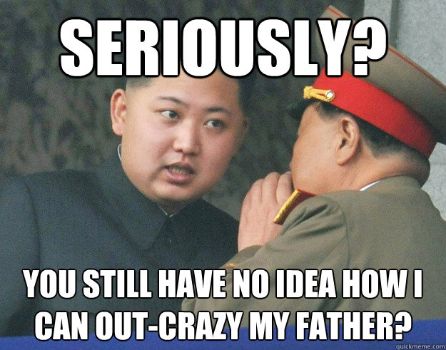 Seriously‽? You still have no idea how I can out-crazy my father?‽‽  Hungry Kim Jong Un