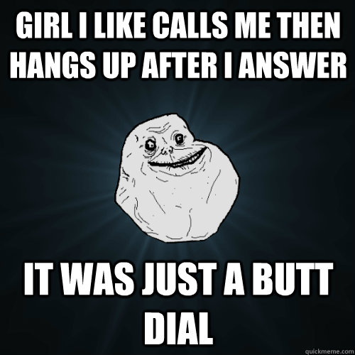 Girl i like calls me then hangs up after I answer it was just a butt dial  Forever Alone