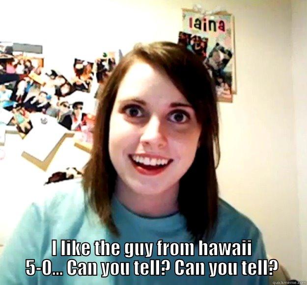  I LIKE THE GUY FROM HAWAII 5-0... CAN YOU TELL? CAN YOU TELL? Overly Attached Girlfriend